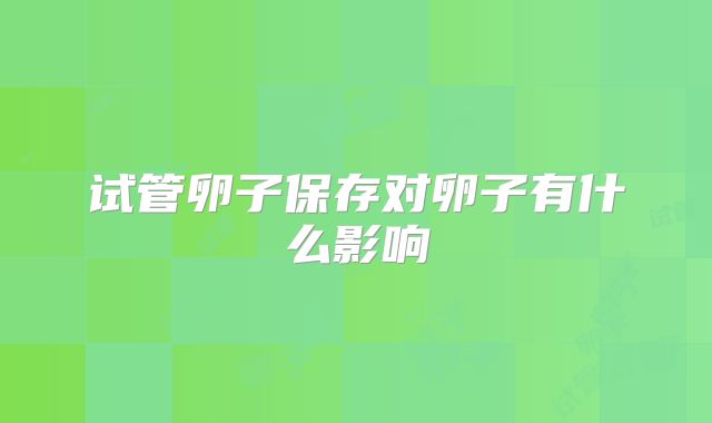 试管卵子保存对卵子有什么影响