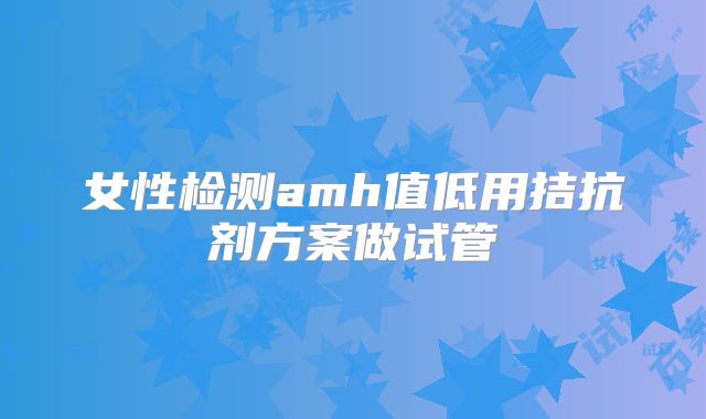 女性检测amh值低用拮抗剂方案做试管