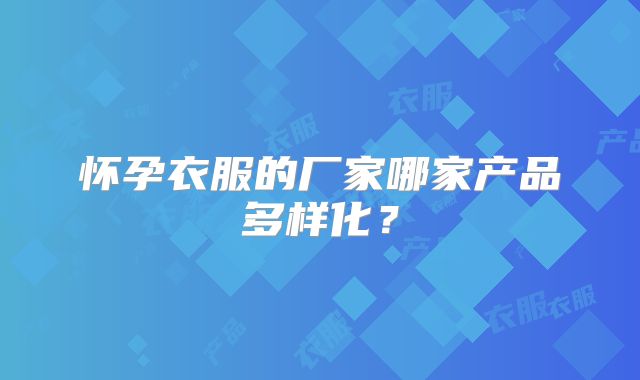 怀孕衣服的厂家哪家产品多样化?