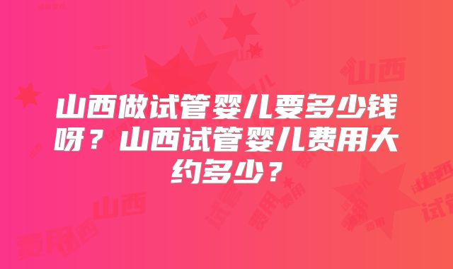 山西做试管婴儿要多少钱呀?山西试管婴儿费用大约多少?