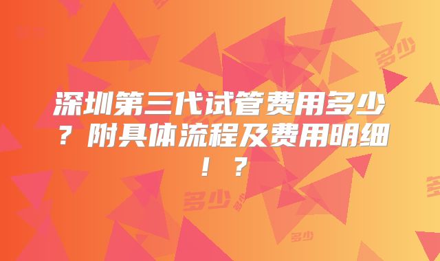 深圳第三代试管费用多少？附具体流程及费用明细！？