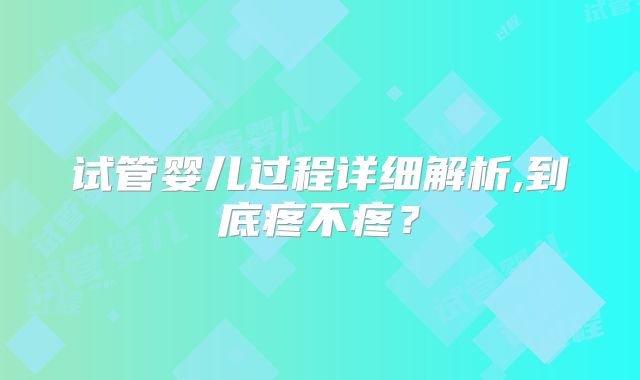 试管婴儿过程详细解析,到底疼不疼?