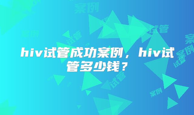 hiv试管成功案例，hiv试管多少钱？