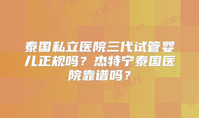 泰国私立医院三代试管婴儿正规吗？杰特宁泰国医院靠谱吗？