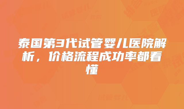 泰国第3代试管婴儿医院解析，价格流程成功率都看懂