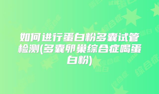如何进行蛋白粉多囊试管检测(多囊卵巢综合症喝蛋白粉)