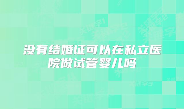 没有结婚证可以在私立医院做试管婴儿吗
