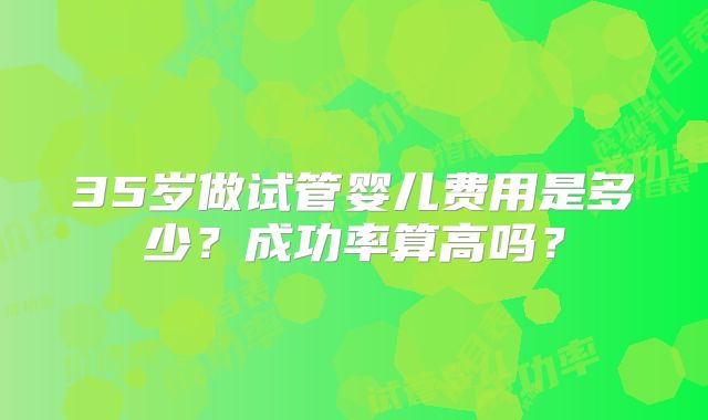35岁做试管婴儿费用是多少？成功率算高吗？