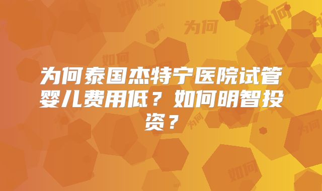 为何泰国杰特宁医院试管婴儿费用低？如何明智投资？