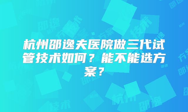 杭州邵逸夫医院做三代试管技术如何?能不能选方案?