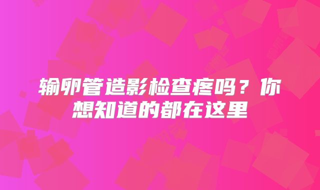 输卵管造影检查疼吗?你想知道的都在这里