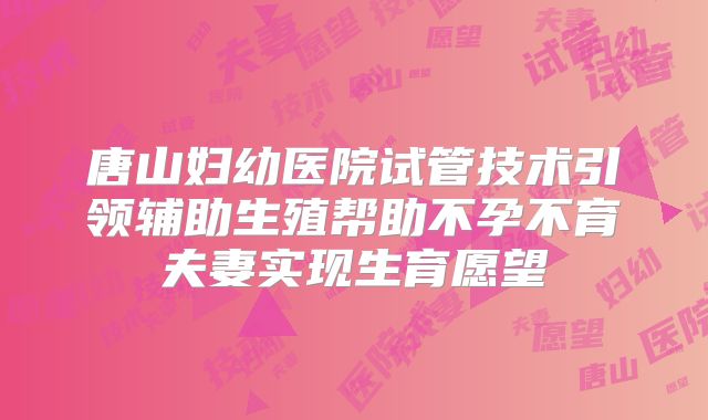 唐山妇幼医院试管技术引领辅助生殖帮助不孕不育夫妻实现生育愿望