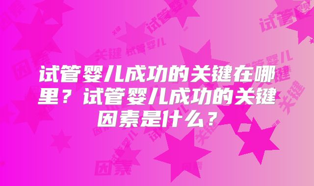 试管婴儿成功的关键在哪里?试管婴儿成功的关键因素是什么?