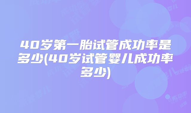 40岁第一胎试管成功率是多少(40岁试管婴儿成功率多少)