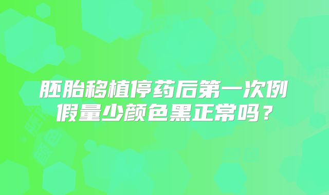 胚胎移植停药后第一次例假量少颜色黑正常吗？