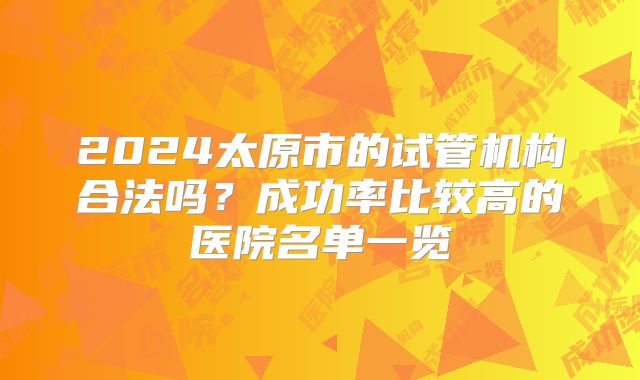 2024太原市的试管机构合法吗?成功率比较高的医院名单一览