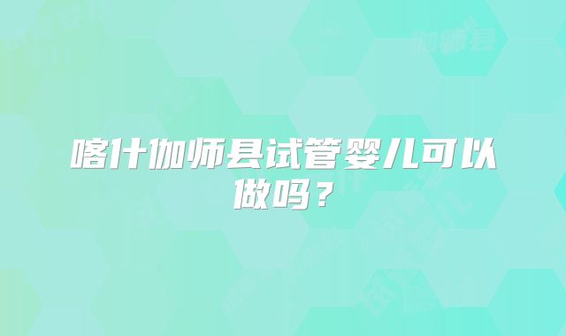 喀什伽师县试管婴儿可以做吗？