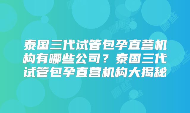 泰国三代试管包孕直营机构有哪些公司？泰国三代试管包孕直营机构大揭秘