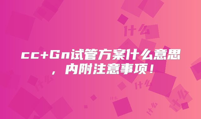 cc+Gn试管方案什么意思，内附注意事项！