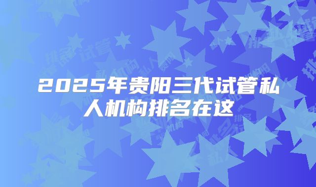2025年贵阳三代试管私人机构排名在这