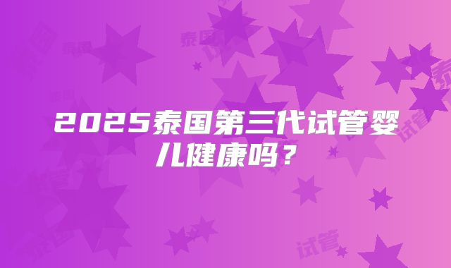 2025泰国第三代试管婴儿健康吗？
