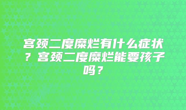 宫颈二度糜烂有什么症状？宫颈二度糜烂能要孩子吗？
