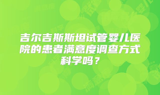 吉尔吉斯斯坦试管婴儿医院的患者满意度调查方式科学吗？