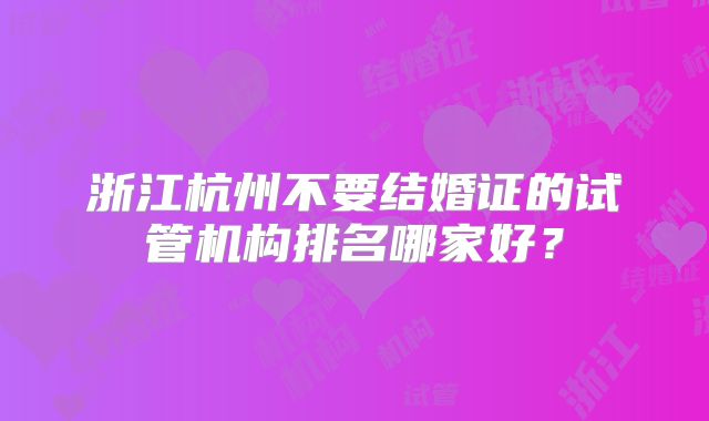 浙江杭州不要结婚证的试管机构排名哪家好?