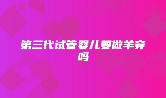 第三代试管婴儿要做羊穿吗