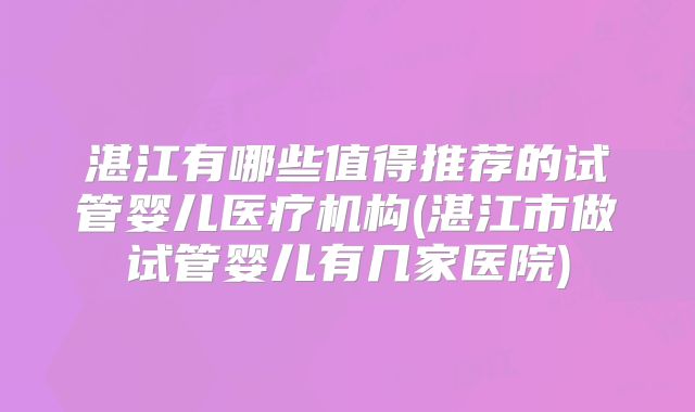 湛江有哪些值得推荐的试管婴儿医疗机构(湛江市做试管婴儿有几家医院)