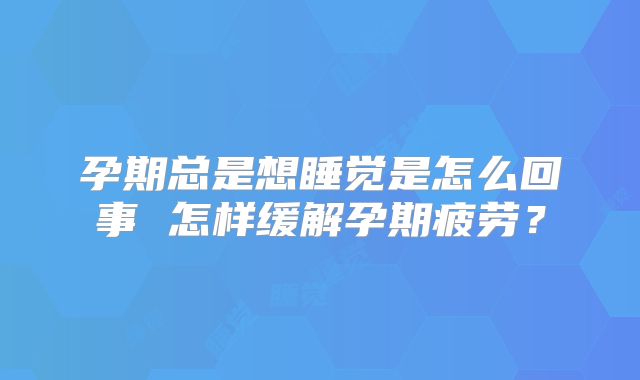 孕期总是想睡觉是怎么回事 怎样缓解孕期疲劳？