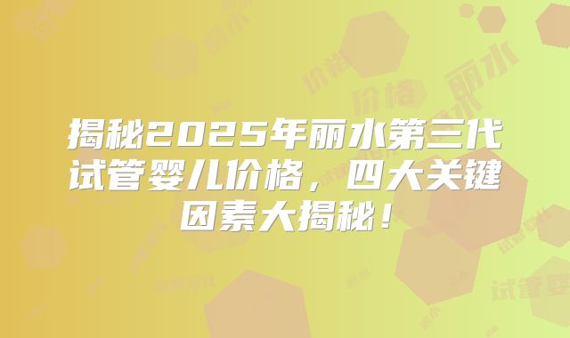 揭秘2025年丽水第三代试管婴儿价格，四大关键因素大揭秘！