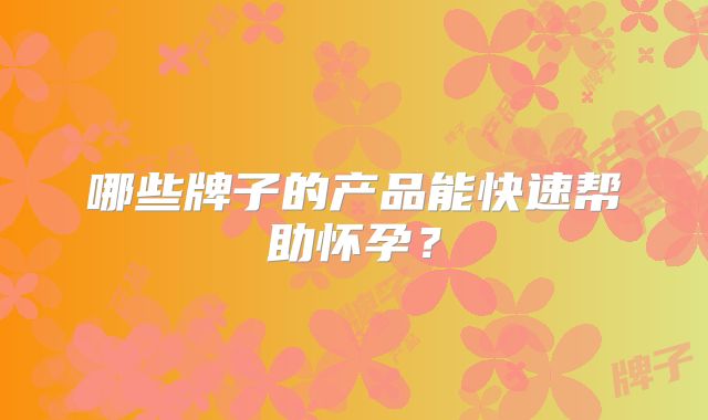 哪些牌子的产品能快速帮助怀孕？