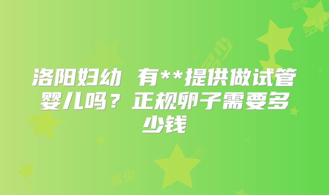 洛阳妇幼 有**提供做试管婴儿吗？正规卵子需要多少钱