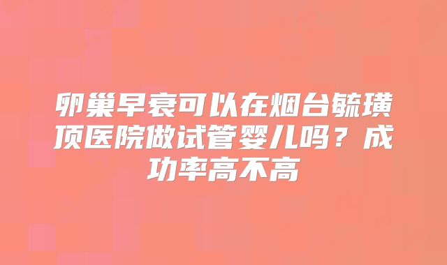 卵巢早衰可以在烟台毓璜顶医院做试管婴儿吗?成功率高不高