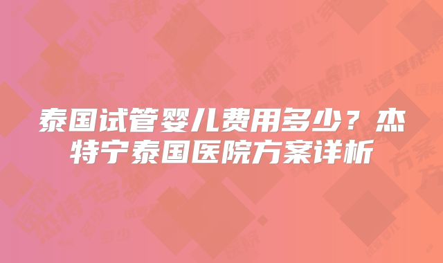 泰国试管婴儿费用多少？杰特宁泰国医院方案详析