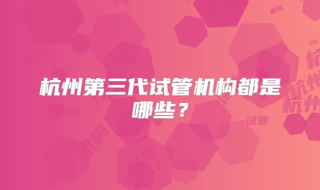 杭州第三代试管机构都是哪些？