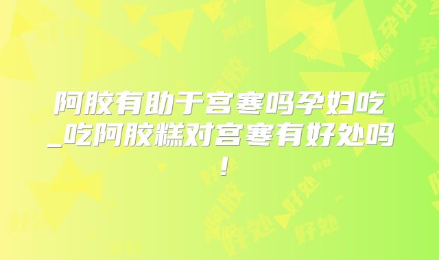 阿胶有助于宫寒吗孕妇吃_吃阿胶糕对宫寒有好处吗!