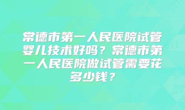 常德市第一人民医院试管婴儿技术好吗？常德市第一人民医院做试管需要花多少钱？
