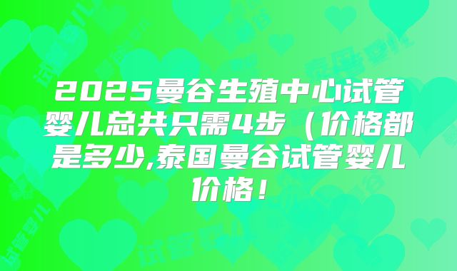 2025曼谷生殖中心试管婴儿总共只需4步(价格都是多少,泰国曼谷试管婴儿价格!