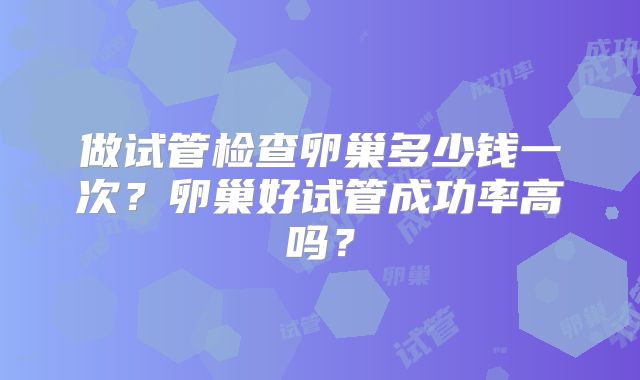 做试管检查卵巢多少钱一次？卵巢好试管成功率高吗？