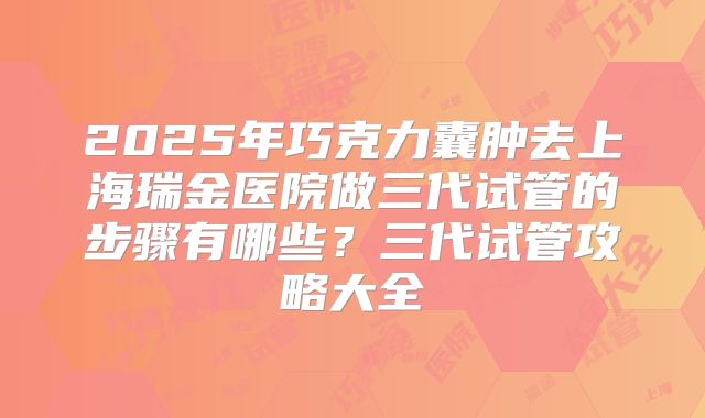 2025年巧克力囊肿去上海瑞金医院做三代试管的步骤有哪些?三代试管攻略大全