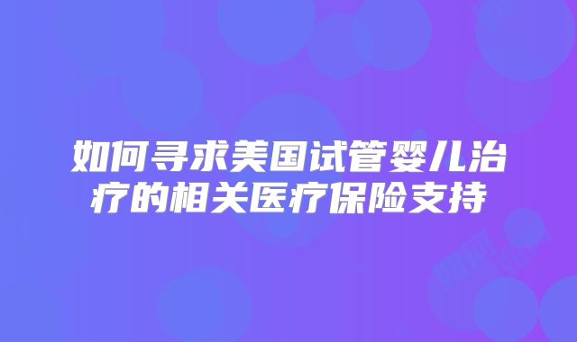 如何寻求美国试管婴儿治疗的相关医疗保险支持