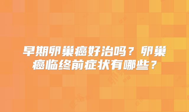 早期卵巢癌好治吗？卵巢癌临终前症状有哪些？