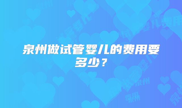 泉州做试管婴儿的费用要多少？