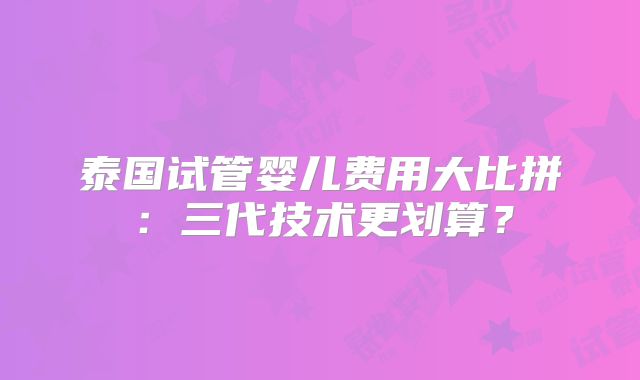 泰国试管婴儿费用大比拼:三代技术更划算?