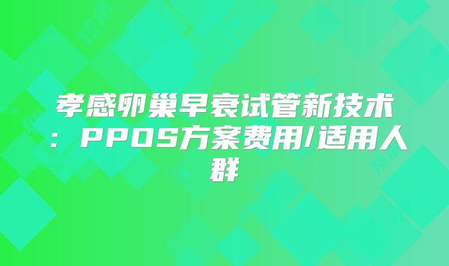 孝感卵巢早衰试管新技术:PPOS方案费用/适用人群