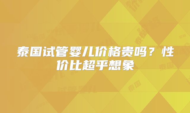 泰国试管婴儿价格贵吗?性价比超乎想象
