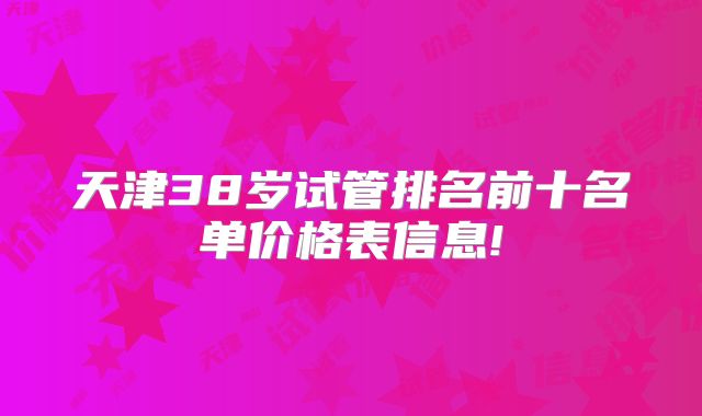 天津38岁试管排名前十名单价格表信息!