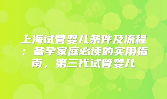 上海试管婴儿条件及流程：备孕家庭必读的实用指南，第三代试管婴儿
